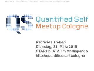 DLR.de • Folie 75 > Wissenschaft im Rathaus > Andreas Schreiber • Telemedizin - Gesundheit, messbar für jedermann> 23.02.2015
Nächstes Treffen
Dienstag, 31. März 2015
STARTPLATZ, Im Mediapark 5
http://quantifiedself.cologne
 