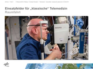 Einsatzfelder für „klassische“ Telemedizin
Raumfahrt
DLR.de • Folie 9 > Wissenschaft im Rathaus > Andreas Schreiber • Telemedizin - Gesundheit, messbar für jedermann> 23.02.2015
 