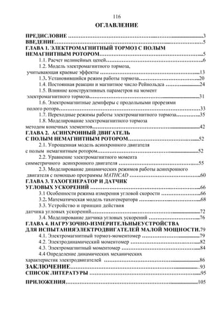 116
ОГЛАВЛЕНИЕ
ПРЕДИСЛОВИЕ …………………………………………...………........................3
ВВЕДЕНИЕ………………………………………………………....…………….…5
ГЛАВА 1. ЭЛЕКТРОМАГНИТНЫЙ ТОРМОЗ С ПОЛЫМ
НЕМАГНИТНЫМ РОТОРОМ…………………………………………………...5
1.1. Расчет нелинейных цепей………………………………………………..6
1.2. Модель электромагнитного тормоза,
учитывающая краевые эффекты ………………………………………………....13
1.3. Установившийся режим работы тормоза……………………………..20
1.4. Постоянная реакции и магнитное число Рейнольдса ………..............24
1.5. Влияние конструктивных параметров на момент
электромагнитного тормоза……………………………………............................31
1.6. Электромагнитные демпферы с продольными прорезями
полого ротора………………………………………………………………………33
1.7. Переходные режимы работы электромагнитного тормоза…………..35
1.8. Моделирование электромагнитного тормоза
методом конечных элементов………………………………………......................42
ГЛАВА 2. АСИНХРОННЫЙ ДВИГАТЕЛЬ
С ПОЛЫМ НЕМАГНИТНЫМ РОТОРОМ…………………………….….....52
2.1. Упрощенная модель асинхронного двигателя
с полым немагнитным ротором…………………………………….....................52
2.2. Уравнение электромагнитного момента
симметричного асинхронного двигателя …………………………………….…55
2.3. Моделирование динамических режимов работы асинхронного
двигателя с помощью программы MATHCAD …………………………………..60
ГЛАВА 3. ТАХОГЕНЕРАТОР И ДАТЧИК
УГЛОВЫХ УСКОРЕНИЙ ……………………………………….……………...66
3.1 Особенности режима измерения угловой скорости …………………..66
3.2. Математическая модель тахогенератора ……..………..……………...68
3.3. Устройство и принцип действия
датчика угловых ускорений……………………..………………….....................72
3.4. Моделирование датчика угловых ускорений ………………………...76
ГЛАВА 4. НАГРУЗОЧНО-ИЗМЕРИТЕЛЬНЫЕУСТРОЙСТВА
ДЛЯ ИСПЫТАНИЯЭЛЕКТРОДВИГАТЕЛЕЙ МАЛОЙ МОЩНОСТИ.79
4.1. Электромагнитный тормоз-моментомер …………………................79
4.2. Электродинамический моментомер ………………………….……....82
4.3. Электромагнитный моментомер ……………………………………....84
4.4 Определение динамических механических
характеристик электродвигателей ………………………………….....................86
ЗАКЛЮЧЕНИЕ……………………………………………………...................93
СПИСОК ЛИТЕРАТУРЫ …………………………………………………….....95
ПРИЛОЖЕНИЯ…………………………………………………….....................105
Copyright ОАО «ЦКБ «БИБКОМ» & ООО «Aгентство Kнига-Cервис»
 