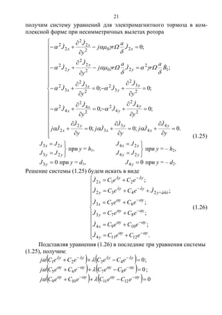 21
получим систему уравнений для электромагнитного тормоза в ком-
плексной форме при несимметричных вылетах ротора


















































.0;0;0
;0;0
;0;0
;
;0
4
4
3
3
2
2
2
4
2
4
2
2
4
2
4
2
2
3
2
3
2
2
3
2
3
2
1
2
202
2
2
2
2
202
2
2
2
2
y
J
Jj
y
J
Jj
y
J
Jj
y
J
J
y
J
J
y
J
J
y
J
J
B
a
rJ
a
rj
y
J
J
J
a
rj
y
J
J
y
x
y
x
y
x
y
y
x
x
y
y
x
x
y
y
y
x
x
x





























(1.25)





yy
xx
JJ
JJ
23
23
при y = h1,





yy
xx
JJ
JJ
24
24
при y = – h2,
03 yJ при y = d1, 04 yJ при y = – d2.
Решение системы (1.25) будем искать в виде
























.
;
;
;
;
;
12114
1094
873
653
2432
212
yy
y
yy
x
yy
y
yy
x
y÷àñò
yy
y
yy
x
eCeCJ
eCeCJ
eCeCJ
eCeCJ
JeCeCJ
eCeCJ












(1.26)
Подставляя уравнения (1.26) в последние три уравнения системы
(1.25), получим:
    04321   yyyy
eCeCeCeCj 
 ;
    08765   yyyy
eCeCeCeCj 
 ;
    01211109   yyyy
eCeCeCeCj 

Copyright ОАО «ЦКБ «БИБКОМ» & ООО «Aгентство Kнига-Cервис»
 
