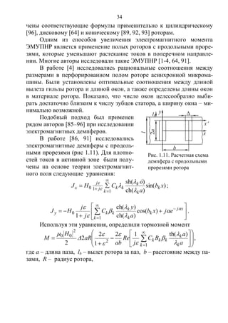 34
чены соответствующие формулы применительно к цилиндрическому
[96], дисковому [64] и коническому [89, 92, 93] роторам.
Одним из способов увеличения электромагнитного момента
ЭМУПНР является применение полых роторов с продольными проре-
зями, которые уменьшают растекание токов в поперечном направле-
нии. Многие авторы исследовали такие ЭМУПНР [1-4, 64, 91].
В работе [4] исследовались рациональные соотношения между
размерами в перфорированном полом роторе асинхронной микрома-
шины. Были установлены оптимальные соотношения между длиной
вылета гильзы ротора и длиной окон, а также определены длины окон
в материале ротора. Показано, что число окон целесообразно выби-
рать достаточно близким к числу зубцов статора, а ширину окна – ми-
нимально возможной.
Подобный подход был применен
рядом авторов [85–96] при исследовании
электромагнитных демпферов.
В работе [86, 91] исследовались
электромагнитные демпферы с продоль-
ными прорезями (рис 1.11). Для плотно-
стей токов в активной зоне были полу-
чены на основе теории электромагнит-
ного поля следующие уравнения:
)sin(
)ch(
)sh(
1
10 xb
a
ó
CHJ k
k
k
kk
k
j
j
x







 ;








 


 xj
k
k
k
kk
k
у ejxb
a
у
C
j
j
HJ 






)cos(
)ch(
)ch(
1 1
0 .
Используя эти уравнения, определили тормозной момент
















 

 a
a
BC
j
Rе
ab
aR
H
M
k
k
kkk
k 







 )th(12
1
2
2
2 1
2
2
00
,
где а – длина паза, lb – вылет ротора за паз, b – расстояние между па-
зами, R – радиус ротора,
Рис. 1.11. Расчетная схема
демпфера с продольными
прорезями ротора
x
x
ylb
2a
b
l
∆
Copyright ОАО «ЦКБ «БИБКОМ» & ООО «Aгентство Kнига-Cервис»
 
