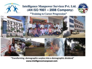 Intelligence Manpower Services Pvt. Ltd.
(AN ISO 9001 – 2008 Company)
“Training to Career Progression”
Transforming demographic surplus into a demographic dividend
www.intelligencemanpower.com
 