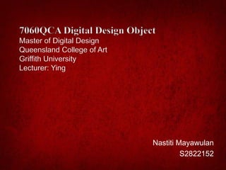7060QCA Digital Design Object
Master of Digital Design
Queensland College of Art
Griffith University
Lecturer: Ying




                            Nastiti Mayawulan
                                     S2822152
 