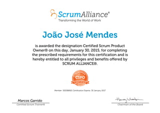 João José Mendes
is awarded the designation Certified Scrum Product
Owner® on this day, January30,2015, for completing
the prescribed requirements for this certification and is
hereby entitled to all privileges and benefits offered by
SCRUMALLIANCE®.
Member:000388921 CertificationExpires:30January2017
Marcos Garrido
Certified Scrum Trainer® Chairman of the Board
 