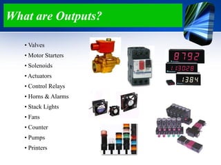 What are Outputs?
• Valves
• Motor Starters
• Solenoids
• Actuators
• Control Relays
• Horns & Alarms
• Stack Lights
• Fans
• Counter
• Pumps
• Printers
 