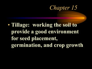 Chapter 15
• Tillage: working the soil to
provide a good environment
for seed placement,
germination, and crop growth
 