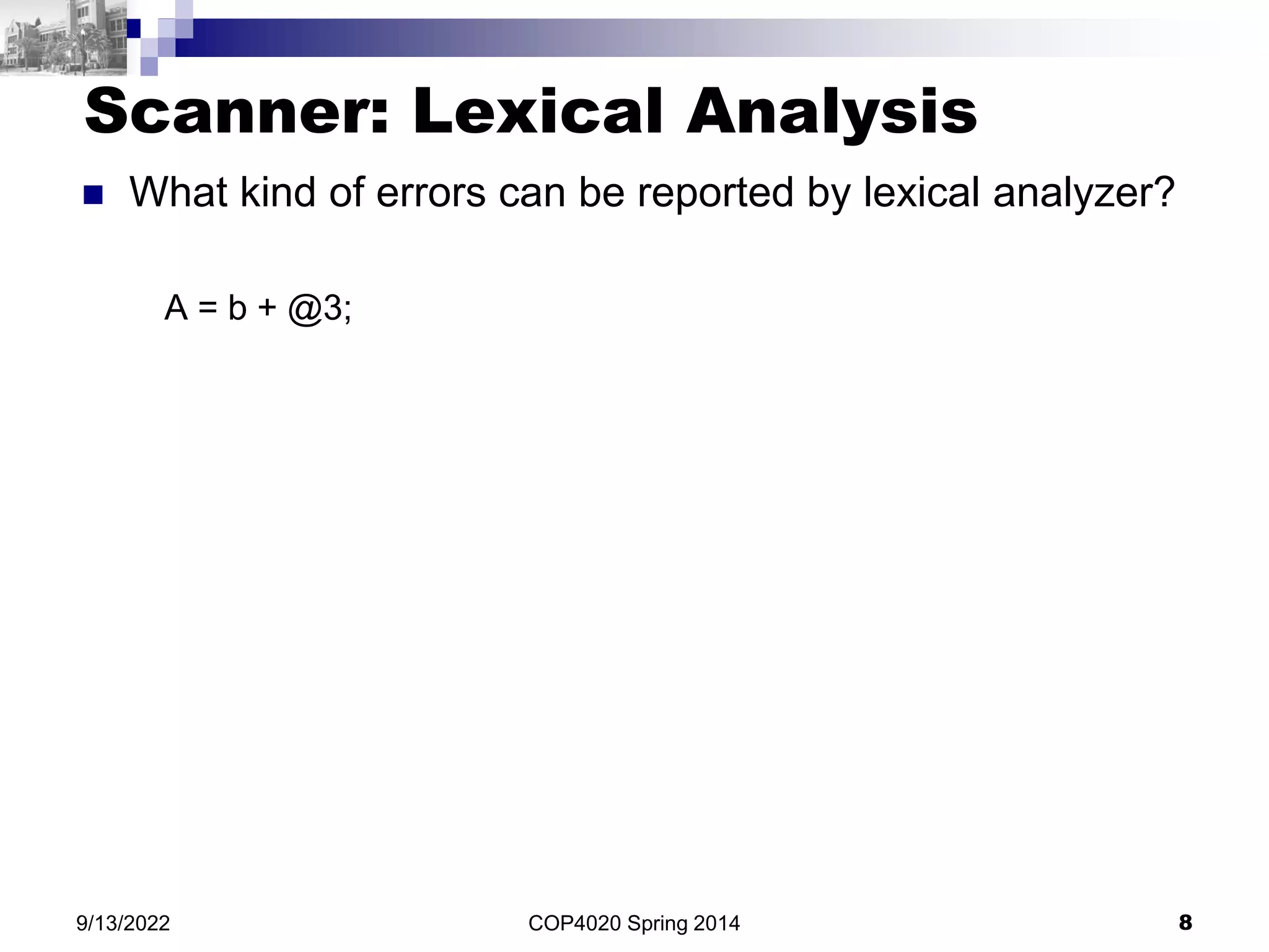 COP4020 Spring 2014 8
9/13/2022
Scanner: Lexical Analysis
 What kind of errors can be reported by lexical analyzer?
A = b + @3;
 
