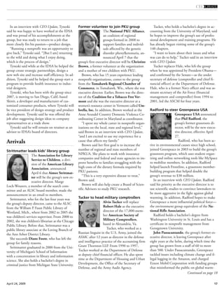 17April 24, 2009
Continued on page 18
In an interview with CEO Update, Tyneski
said he was happy to have worked at the IDSA
and was proud of his accomplishments at the
group, but was ready to return to a job that
more closely fits his passion—product design.
“Running a nonprofit was an opportunity to
give back,” Tyneski said. “[But I am] returning
to the wild and doing what I enjoy doing,
which is the process of design.”
Tyneski said while at the IDSA he helped the
group create strategic partnerships, design a
new web site and increase staff efficiency. In ad-
dition, Tyneski said he helped the group start a
program to provide health insurance to indus-
trial designers.
Tyneski, who has been with the group since
2007, is moving to San Diego, Calif.-based
Skinit, a developer and manufacturer of cus-
tomized consumer products, where Tyneski will
be vice president of design strategy and product
development. Tyneski said he was offered the
job after suggesting design ideas to company
representatives at a trade show.
Tyneski said he will remain on retainer as an
advisor to IDSA’s board of directors.
Arrivals
Strittmatter leads kids’ library group
The Association for Library
Service to Children, a divi-
sion of the American Library
Association, announced
April 6 that Aimee Strittmat-
ter will be the group’s new ex-
ecutive director. Marge
Loch-Wouters, a member of the search com-
mittee and an ALSC board member, made the
announcement in an email to members.
Strittmatter, who for the last four years was
the group’s deputy director, came to the ALSC
from the William P. Faust Public Library of
Westland, Mich., where from 2002 to 2005 she
was children’s services supervisor. From 2000 to
2002, she was children’s librarian at the Chicago
Public Library. Before that, Strittmatter was a
public library associate at the Loving Branch of
the Ann Arbor District Library.
She succeeds Diane Foote, who has left the
group for family reasons.
Strittmatter graduated in 2000 from the Uni-
versity of Michigan’s School of Information
with a concentration in library and information
science. She also holds a bachelor’s degree in
criminal justice from Michigan State University.
Former volunteer to join PKU group
The National PKU Alliance,
an coalition of regional
groups formed in 2008 to
support families and individ-
uals affected by the genetic
disorder phenylketonuria, an-
nounced April 7 that the
group’s first executive director will be Christine
Brown, a former volunteer at the organization
and a mother of two children with PKU.
Brown, who has 15 years experience leading
nonprofit organizations, comes to the group
from the Tomahawk Regional Chamber of
Commerce, in Tomahawk, Wis., where she was
executive director. Earlier, Brown was the direc-
tor of the Coalition for a Tobacco Free Ver-
mont and she was the executive director at a
women’s resource center in Vermont called Um-
brella, Inc. In addition, Brown worked at the
Anne Arundel Country Domestic Violence Co-
ordinating Center in Maryland as coordinator.
“I spent my whole career in nonprofit organ-
izations on the local, state and regional level,”
said Brown in an interview with CEO Update,
“and I am excited to use my experience for a
cause that affects my family.”
Brown said her first goal is to increase the
number of regional and state members of
NPKUA. She plans to work with insurance
companies and federal and state agencies to im-
prove benefits to families struggling with the
high costs of the dietary formula required by
PKU patients.
“This is a very expensive disease to treat,”
Brown said.
Brown will also help create a Board of Scien-
tific Advisors to study PKU research.
Tucker to head military comptrollers
Alvin Tucker will replace
Robert Hale as the executive
director of the 17,000-mem-
ber American Society of
Military Comptrollers,
based in Alexandria, Va.
Tucker, who worked as a
Russian linguist in the U.S. Army, joined the
ASMC after 12 years as director in the defense
and intelligence practice of the accounting firm
Grant Thornton LLP. From 1990 to 1997,
Tucker worked at the Department of Defense
as deputy chief financial officer. He also spent
time at the Department of Housing and Urban
Development, the Office of the Secretary of
Defense, and the Army Audit Agency.
Tucker, who holds a bachelor’s degree in ac-
counting from the University of Maryland, said
he hopes to improve the group’s use of profes-
sional development and training programs. He
has already begun visiting some of the group’s
140 chapters.
“I want to learn about their issues and what
was can do to help,” Tucker said in an interview
with CEO Update.
Tucker replaces Hale, who left the group
when he was appointed by President Obama—
and confirmed by the Senate—as the under
secretary of defense (comptroller and chief fi-
nancial officer) at the Department of Defense.
Hale, who is a former Navy officer and was as-
sistant secretary of the Air Force (financial
management and comptroller) from 1994 to
2001, led the ASCM for four years.
Radford to steer Greenpeace USA
Greenpeace USA announced
that Phil Radford, the
group’s former grassroots di-
rector, will be the new execu-
tive director, effective April
27.
Radford, who has been ac-
tive in environmental causes since high school,
joined Greenpeace in 2003 to build the group’s
grassroots program, which uses student organ-
izing and online networking tools like MySpace
to mobilize members. In addition, Radford
helped launch Frontline, a grassroots member-
building program that helped double the
group’s revenue to $30 million.
In an interview with CEO Update, Radford
said his priority as the executive director is to
use scientific studies to convince lawmakers to
be more aggressive in the fight against global
warming. In addition, Radford hopes to make
Greenpeace a more influential political force—
the environment group equivalent of the Na-
tional Rifle Association.
Radford holds a bachelor’s degree from
Washington University in St. Louis and has a
certificate in nonprofit management from
Georgetown University.
John Passacantando, the group’s former ex-
ecutive director, is leaving Greenpeace after
eight years at the helm, during which time the
group has grown from a staff of 60 to more
than 500. Under Passacantando, Greenpeace
tackled issues including climate change and il-
legal logging in the Amazon, and charged
Exxon Mobil Corporation with funding groups
that misinformed the public on global warm-
 