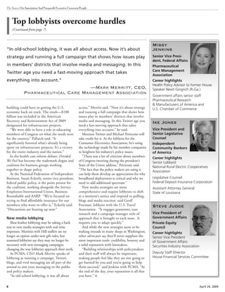 8 April 24, 2009
The Source OnAssociationAndNonprofitExecutiveCareers&People
building could have in getting the U.S.
economy back on track. The result—$100
billion was included in the American
Recovery and Reinvestment Act of 2009
designated for infrastructure projects.
“We were able to have a role in educating
members of Congress on what the needs were
for the country,” Pallasch said. “It
significantly boosted what’s already being
spent on infrastructure projects. It’s a victory
for the entire industry and the nation.”
In the health care reform debate, Divided
We Fail has become the trademark slogan and
coalition for business groups working
together to shape policy.
At the National Federation of Independent
Business, Susan Eckerly, senior vice president,
federal public policy, is the point person for
the coalition, working alongside the Service
Employees International Union, Business
Roundtable and AARP. “We’re focused on
trying to find affordable insurance for our
members who want to offer it,” Eckerly said.
“Discussions are heating up now.”
New media lobbying
Shoe-leather lobbying may be taking a back
seat to new media strategies with real-time
responses. Martinis with Hill staffers are no
longer an option under new gift rules, but
seasoned lobbyists say they may no longer be
necessary with new messaging campaigns
changing the way lobbyists approach their work.
At PCMA, CEO Mark Merritt speaks of
lobbying as running a campaign. Twitter,
blogs, and viral messaging are all part of the
arsenal to aim your messaging to the public
and policy makers.
“In old-school lobbying, it was all about
Top lobbyists overcome hurdles
(Continued from page 7)
access,” Merritt said. “Now it’s about strategy
and running a full campaign that shows how
issues play in members’ districts that involve
media and messaging. In this Twitter age you
need a fast-moving approach that takes
everything into account,” he said.
Mention Twitter and Michael Petricone will
take credit for it. As the lobbyist for the
Consumer Electronics Association, he’s using
the technology made by his member companies
to heighten his industry’s policy issues.
“There was a lot of criticism about members
of Congress tweeting during the president’s
State of the Union address,” Petricone said.
“The fact that the policy makers are using it
can help them develop an appreciation for why
broadband deployment is critical and why we
need to add additional spectrum.”
New media strategies are more
comprehensive and require lobbyists to shift
at a moment’s notice and respond to polling,
blogs and media reaction, said Geoff
Freeman, lobbyist with the U.S. Travel
Association. “It engages grassroots, uses
research and a campaign manager style of
approach that is brought to each issue. It
requires you to adapt quickly.”
And while the new strategies seem to be
making inroads in many shops in Washington,
other advocates say they’ll never supplant the
most important tools: credibility, honesty and
a solid reputation with lawmakers.
“Building relationships with policymakers
and their staff will always be important,
making people feel like they are not going to
get burned by you and you’re going to help
them succeed,” said Jenkins with PCMA. “At
the end of the day, your reputation is all that
you have.”
“In old-school lobbying, it was all about access. Now it’s about
strategy and running a full campaign that shows how issues play
in members’ districts that involve media and messaging. In this
Twitter age you need a fast-moving approach that takes
everything into account.”
—Mark Merritt, CEO,
Pharmaceutical Care Management Association
Missy
Jenkins
Senior Vice Presi-
dent, Federal Affairs
Pharmaceutical
Care Management
Association
Career highlights
Health Policy Advisor to former House
Speaker Newt Gingrich (R-Ga.)
Government affairs senior staff
Pharmaceutical Research
& Manufacturers of America and
U.S. Chamber of Commerce
Ike Jones
Vice President and
Senior Legislative
Counsel
Independent
Community Bankers
of America
Career highlights
Senior Lobbyist
National Rural Electric Cooperatives
Association
Legislative Counsel
Federal Deposit Insurance Corporatoin
Assistant Attorney General
State of Louisiana
Steve Judge
Vice President of
Government Affairs
Private Equity
Council
Career highlights
Senior Vice President
of Government Affairs
Securities Industry Association
Deputy Staff Director
House Financial Services Committee
 