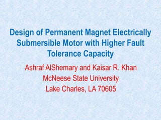 Design of Permanent Magnet Electrically
Submersible Motor with Higher Fault
Tolerance Capacity
Ashraf AlShemary and Kaisar R. Khan
McNeese State University
Lake Charles, LA 70605
 