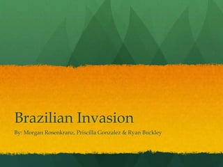 Brazilian Invasion
By: Morgan Rosenkranz, Priscilla Gonzalez & Ryan Buckley
 