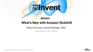 © 2016, Amazon Web Services, Inc. or its Affiliates. All rights reserved.
Vidhya Srinivasan, General Manager, AWS
November 30th, 2016
What’s New with Amazon Redshift
“It’s our biggest driver of growth in our biggest markets, and is a feature of the
company” …on Data Mining in Redshift
– Chris Lambert, Lyft CTO
“The doors were blown wide open to create custom dashboards for anyone to
instantly go in and see and assess what is going in our ad delivery landscape,
something we have never been able to do until now.”
– Bryan Blair, Vevo’s VP of Ad Operations
“Analytical queries are 10 times faster in Amazon Redshift than they
were with our previous data warehouse.”
– Yuki Moritani, NTT Docomo Innovation Manager
“We have several petabytes of data and use a massive Redshift
cluster. Our data science team can get to the data faster and then
analyze that data to find new ways to reduce costs, market
products, and enable new business.”
– Yuki Moritani, NTT Docomo Innovation Manager
“We saw a 2x performance improvement on a wide variety of
workloads. The more complex the queries, the higher the
performance improvement..”
- Naeem Ali, Director of Software Development, Data
Science at Cablevision (Optimum)
“Over the last few years, we’ve tried all kinds of databases in search of more
speed, including $15k of custom hardware. Of everything we’ve tried,
Amazon Redshift won out each time.”
– Periscope Data, Analyst’s Guide to Redshift
“We took Amazon Redshift for a test run the moment it was
released. It’s fast. It’s easy. Did I mention it’s ridiculously fast?
We’re using it to provide our analysts an alternative to Hadoop.”
– Justin Yan, Data Scientist at Yelp
“The move to Redshift also significantly improved dashboard query
performance… Redshift performed ~200% faster than the
traditional SQL Server we had been using in the past.”
- Dean Donovan, Product Development at DiamondStream
“…[Redshift] performance has blown away everyone here (we
generally see 50-100x speedup over Hive)”
- Jie Li Data Infrastructure at Pinterest
“450,000 online queries 98 percent faster than previous traditional data
center, while reducing infrastructure costs by 80 percent.”
- John O’Donovan, CTO, Financial Times
“We needed to load six months' worth of data, about 10 TB of data, for a
campaign. That type of load would have taken about 20 days with our previous
solution. By using Amazon Redshift, it only took six hours to load the data.”
- Zhong Hong, VP of Infrastructure, Vivaki (Publicis Groupe)
“We regularly process multibillion row datasets and we do that in a
matter of hours. We are heading to up to 10 times more data volumes in
the next couple of years, easily.”
- Bob Harris, CTO, Channel 4
“On our previous big data warehouse system, it took around 45
minutes to run a query against a year of data, but that number went
down to just 25 seconds using Amazon Redshift”
- Kishore Raja Director of Strategic Programs and R&D, Boingo Wireless
“Most competing data warehousing solutions would have cost us up
to $1 million a year. By contrast, Amazon Redshift costs us just
$100,000 all-in, representing a total cost savings of around 90%”
- Joel Cumming, Head of Data, Kik Interactive
“Annual costs of Redshift are equivalent to just the annual
maintenance of some of the cheaper on-premises options for
data warehouses..”
- Kevin Diamond, CTO, HauteLook (Nordstrom)
“Our data volume keeps growing, and we can support that
growth because Amazon Redshift scales so well.. We wouldn’t
have that capability using the supporting on-premises hardware in
our previous solution.”
- Ajit Zadgaonkar, Director of Ops. and Infrastructure, Edmunds
“With Amazon Redshift and Tableau, anyone in the company can set up
any queries they like - from how users are reacting to a feature, to growth by
demographic or geography, to the impact sales efforts had in different areas”
- Jon Hoffman, Head of Engineering, Foursquare
BDA304
 