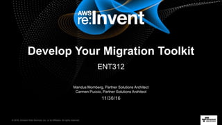 © 2016, Amazon Web Services, Inc. or its Affiliates. All rights reserved.
Mandus Momberg, Partner Solutions Architect
Carmen Puccio, Partner Solutions Architect
11/30/16
Develop Your Migration Toolkit
ENT312
 