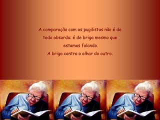 A comparação com os pugilistas não é de
  todo absurda: é de briga mesmo que
           estamos falando.
    A briga contra o olhar do outro.
 