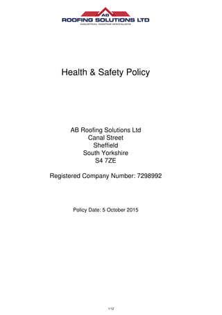 Health & Safety Policy
AB Roofing Solutions Ltd
Canal Street
Sheffield
South Yorkshire
S4 7ZE
Registered Company Number: 7298992
Policy Date: 5 October 2015
1/12
 