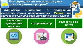 7
Яке середовище використовують
для створення програм?
Розділ 2
§ 7
Починаємо знайомство з популярною
сучасною мовою програмування Python, яка
застосовується для розв’язування різних задач:
написання
прикладних
програм
створення ігор
розробки веб-
сайтів
 