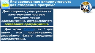 7
Яке середовище використовують
для створення програм?
Розділ 2
§ 7
Для створення, редагування та
налагодження програм,
описаних мовою
програмування, використовують
середовище програмування.
Для мови Python, як і для
інших мов програмування,
розроблено багато середовищ
програмування.
 