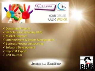 Success Through Excellence
 Consulting Projects
 HR Solutions (including L&D)
 Market Research
 Entertainment & Events Management
 Business Process Outsourcing
 Software Development
 Import & Export
 Golf Tourism
 