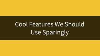 Cool Features We Should
Use Sparingly
 