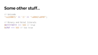 Some other stuff...
// Unicode
‘u{20BB7}’ == ‘ ’ == ‘uD842uDFB7’;
// Binary and Octal literals
0b111110111 === 503 // true
0o767 === 503 // too true
 
