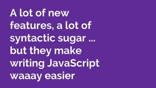 A lot of new
features, a lot of
syntactic sugar ...
but they make
writing JavaScript
waaay easier
 
