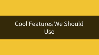 Cool Features We Should
Use
 