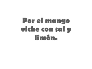 Por  el mango viche con sal y limón . 