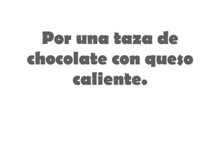 Por una taza de chocolate con queso caliente . 