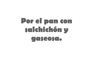 Por el pan con salchichón  y  gaseosa. 