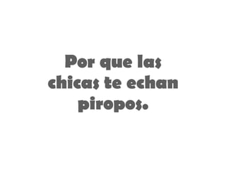 Por que las chicas te echan piropos . 