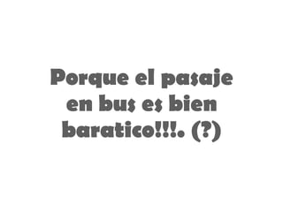 Porque el pasaje en bus es bien baratico!!!. (?) 