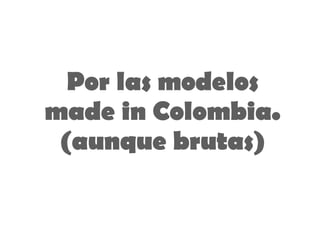Por las modelos made in Colombia. (aunque brutas) 