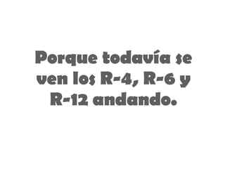 Porque todavía se ven los R-4, R-6 y R-12 andando. 