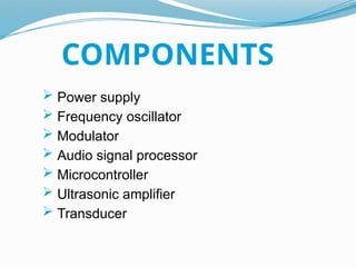 COMPONENTS
 Power supply
 Frequency oscillator
 Modulator
 Audio signal processor
 Microcontroller
 Ultrasonic amplifier
 Transducer
 