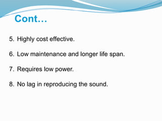 5. Highly cost effective.
6. Low maintenance and longer life span.
7. Requires low power.
8. No lag in reproducing the sound.
Cont…
 