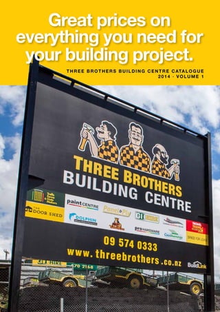 1
THREE BROTHERS BUILDING CENTRE Catalogue
2014 · volume 1
Great prices on
everything you need for
your building project.
 