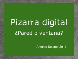 Pizarra digital
¿Pared o ventana?
Antonio Solano. 2011
 