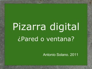 Pizarra digital ¿Pared o ventana? Antonio Solano. 2011 