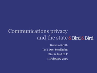 Communications privacy
and the state
Graham Smith
TMT Day, Stockholm
Bird & Bird LLP
11 February 2015
 