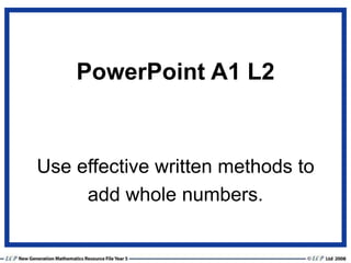 PowerPoint A1 L2
Use effective written methods to
add whole numbers.
 