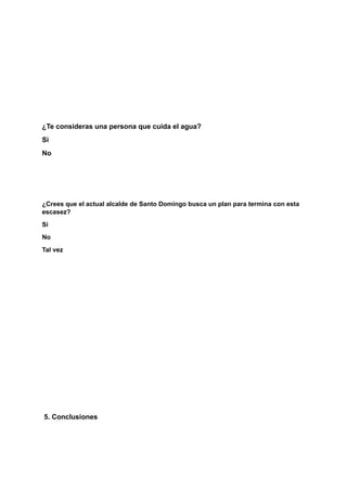 ¿Te consideras una persona que cuida el agua?
Si
No
¿Crees que el actual alcalde de Santo Domingo busca un plan para termina con esta
escasez?
Si
No
Tal vez
5. Conclusiones
 