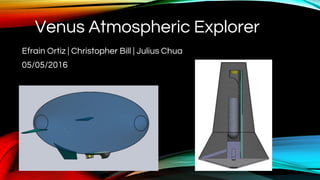 Venus Atmospheric Explorer
Efrain Ortiz | Christopher Bill | Julius Chua
05/05/2016
 