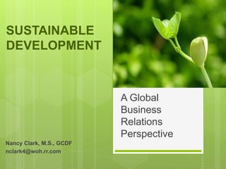 SUSTAINABLE
DEVELOPMENT
Nancy Clark, M.S., GCDF
nclark4@woh.rr.com
A Global
Business
Relations
Perspective
 