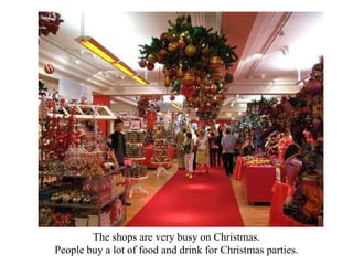 The shops are very busy on Christmas.
People buy a lot of food and drink for Christmas parties.
 