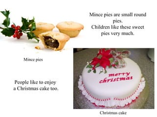 Mince pies are small round
pies.
Children like these sweet
pies very much.
Mince pies
People like to enjoy
a Christmas cake too.
Christmas cake
 