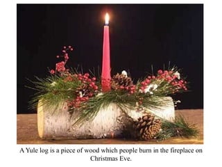 A Yule log is a piece of wood which people burn in the fireplace on
Christmas Eve.
 
