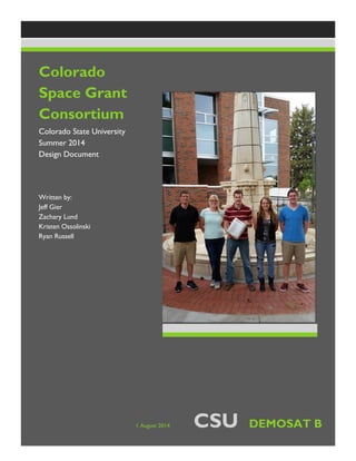 Colorado
Space Grant
Consortium
Colorado State University
Summer 2014
Design Document
Written by:
Jeff Gier
Zachary Lund
Kristen Ossolinski
Ryan Russell
1 August 2014 CSU DEMOSAT B
 