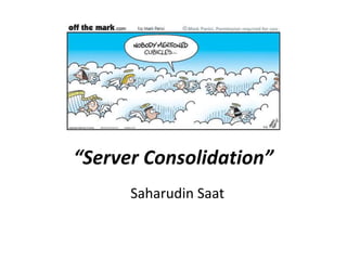 “Server Consolidation”
Saharudin Saat
 