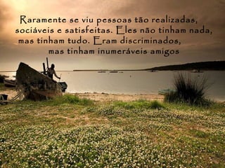 Raramente se viu pessoas tão realizadas,
sociáveis e satisfeitas. Eles não tinham nada,
 mas tinham tudo. Eram discriminados,
        mas tinham inumeráveis amigos
 