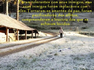 Foram tolerantes com seu s inimigos, mas
   seus inimigos foram implacáveis com
eles.Tornaram-se amantes da paz, foram
        pacificadores dos aflitos,
  compreenderam a loucura dos que se
             achavam lúcidos
 